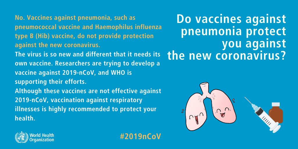 No. Vaccines against pneumonia, such as pneumococcal vaccine and Haemophilus influenza type B (Hib) vaccine, do not provide protection against the new coronavirus. The virus is so new and different that it needs its own vaccine. Researchers are trying to develop a vaccine against 2019-nCoV, and WHO is supporting their efforts. Although these vaccines are not effective against 2019-nCoV, vaccination against respiratory illnesses is highly recommended to protect your health.